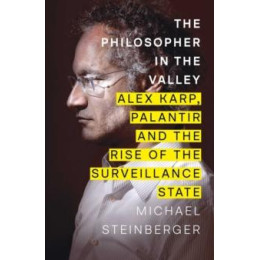 The Philosopher in the Valley : Alex Karp, Palantir and the Rise of the Surveillance State