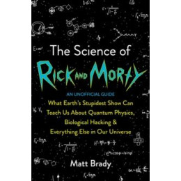 The Science of Rick and Morty : What Earth’s Stupidest Show can Teach us About Quantum Physics, Biological Hacking and Everything Else in our Universe (an Unofficial Guide)