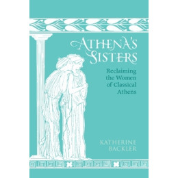 Athenas Sisters : Reclaiming the Women of Classical Athens hc
