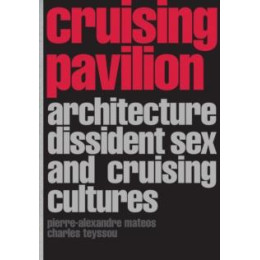 Cruising Pavilion : Architecture, Dissident sex and Cruising Cultures