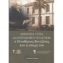 Δημόσια Υγεία Και Κοινωνική Πολιτική: Ο Ελευθέριος Βενιζέλος Και Η Εποχή Του - Συλλογικό έργο