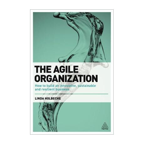 The Agile Organization : how to Build an Innovative , Sustainable and Resilient Business pb