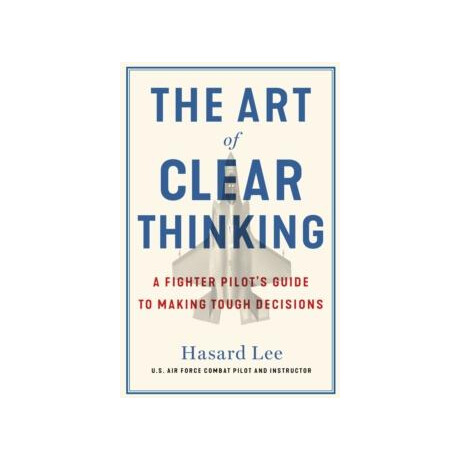 The art of Clear Thinking : a Fighter Pilots Guide to Making Tough Decisions