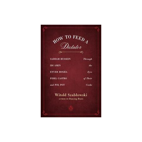 How to Feed a Dictator : Saddam Hussein, idi Amin, Enver Hoxha, Fidel Castro, and pol pot Through the Eyes of Their Cooks