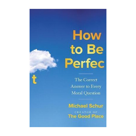 How to be Perfect : the Correct Answer to Every Moral Question - by the Creator of the Netflix hit the Good Place