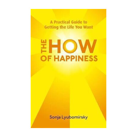 The how of Happiness : a Practical Guide to Getting the Life you Want