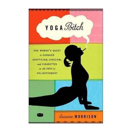 Yoga Bitch : one Woman's Quest to Conquer Skepticism, Cynicism, and Cigarettes on the Path to Enlightenment