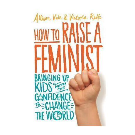 How to Raise a Feminist : Bringing up Kids With the Confidence to Change the World