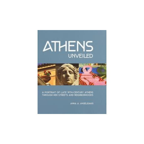 Athens Unveiled : a Portrait of Late 19th-Century Athens Through her Streets and Neighborhoods