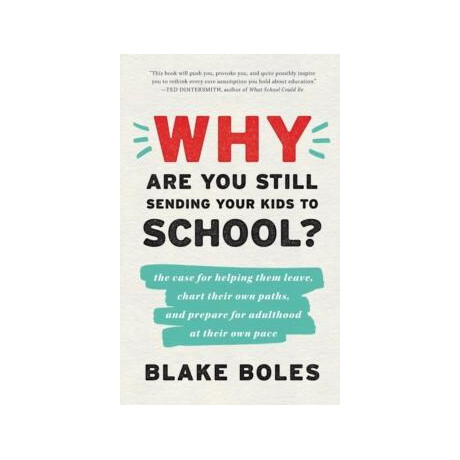 Why are you Still Sending Your Kids to School? : the Case for Helping Them Leave, Chart Their own Paths, and Prepare for Adulthood at Their own Pace