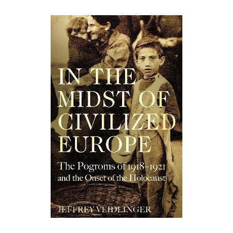 In the Midst of Civilized Europe : the Pogroms of 1918-1921 and the Onset of the Holocaust