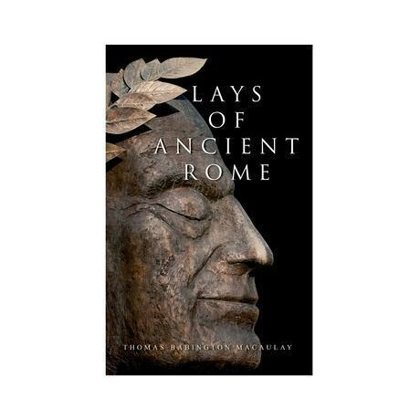 Lays of Ancient Rome : Epic Poems Lays of Ancient Rome : Epic Poems
