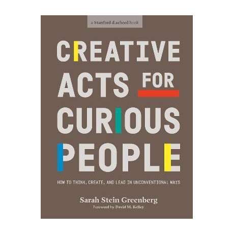 Creative Acts for Curious People : how to Think, Create, and Lead in Unconventional Ways