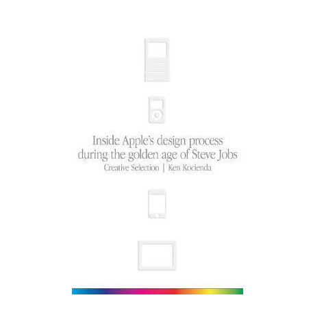 Creative Selection : Inside Apple's Design Process During the Golden age of Steve Jobs