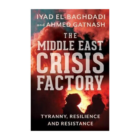 The Middle East Crisis Factory : Tyranny, Resilience and Resistance