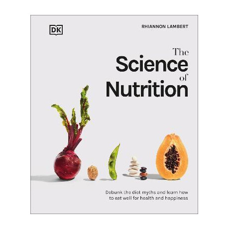 The Science of Nutrition : Debunk the Diet Myths and Learn how to eat Well for Health and Happiness