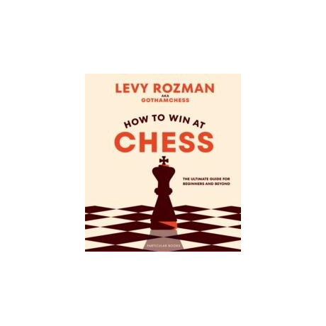 How to win at Chess : the Ultimate Guide for Beginners and Beyond