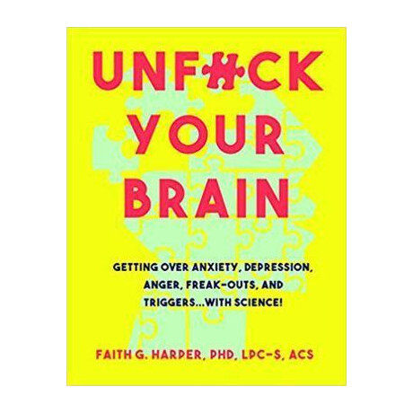 Unfuck Your Brain : Using Science to get Over Anxiety, Depression, Anger, Freak-Outs, and Triggers Unfuck Your Brain : Using Science to get Over Anxiety, Depression, Anger, Freak-Outs, and Triggers
