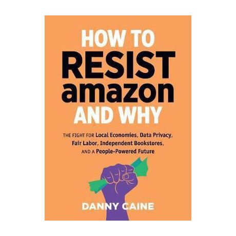 How to Resist Amazon and why : the Fight for Local Economics, Data Privacy, Fair Labor, Independent Bookstores, and a People-Powered Future! How to Resist Amazon and why : the Fight for Local Economics, Data Privacy, Fair Labor, Independent Bookstores, and a People-Powered Future!