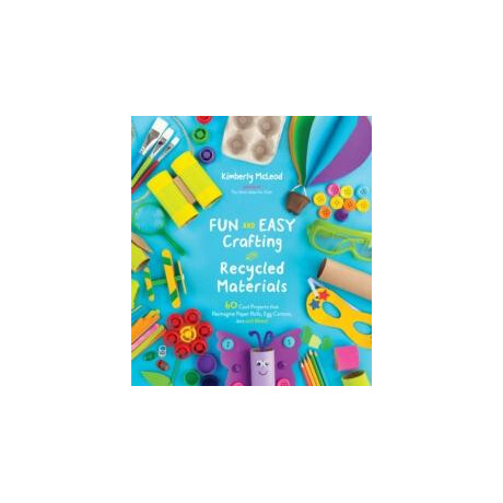 Fun and Easy Crafting With Recycled Materials : 60 Cool Projects That Reimagine Paper Rolls, egg Cartons, Jars and More!