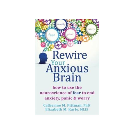 Rewire Your Anxious Brain : how to use the Neuroscience of Fear to end Anxiety, Panic and Worry
