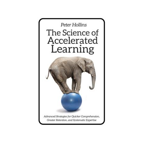 The Science of Accelerated Learning : Advanced Strategies for Quicker Comprehension, Greater Retention, and Systematic Expertise