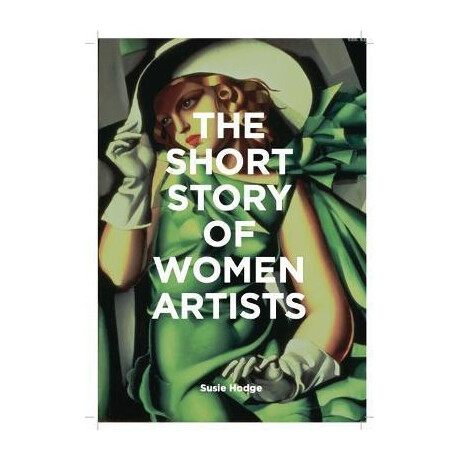 The Short Story of Women Artists : a Pocket Guide to key Breakthroughs, Movements, Works and Themes