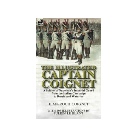 The Illustrated Captain Coignet : a Soldier of Napoleons Imperial Guard From the Italian Campaign to Russia and Waterloo