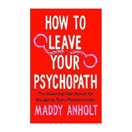 How to Leave Your Psychopath : the Essential Handbook for Escaping Toxic Relationships