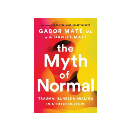 The Myth of Normal : Trauma, Illness, and Healing in a Toxic Culture