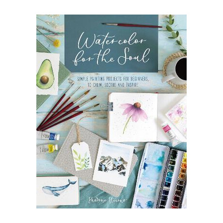 Watercolor for the Soul : Simple Painting Projects for Beginners, to Calm, Soothe and Inspire