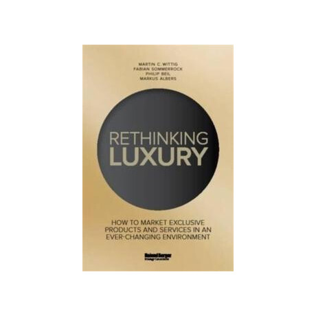 Rethinking Luxury : how to Market Exclusive Products and Services in an Ever-Changing Environment