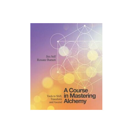 A Course in Mastering Alchemy : Tools to Shift, Transform and Ascend