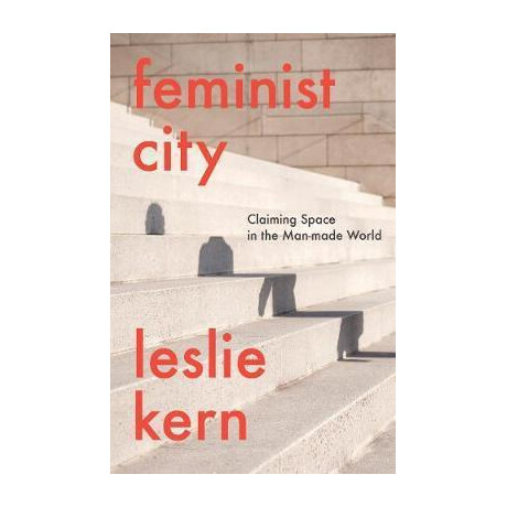 Feminist City : Claiming Space in a man-Made World