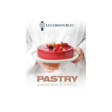 Le Cordon Bleu Pastry School : 100 Step-by-Step Recipes Explained by the Chefs of the Famous French Culinary School