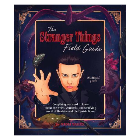 The Stranger Things Field Guide : Everything you Need to Know About the Weird, Wonderful and Terrifying World of Hawkins and the Upside Down