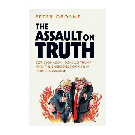 The Assault on Truth : Boris Johnson, Donald Trump and the Emergence of a new Moral Barbarism