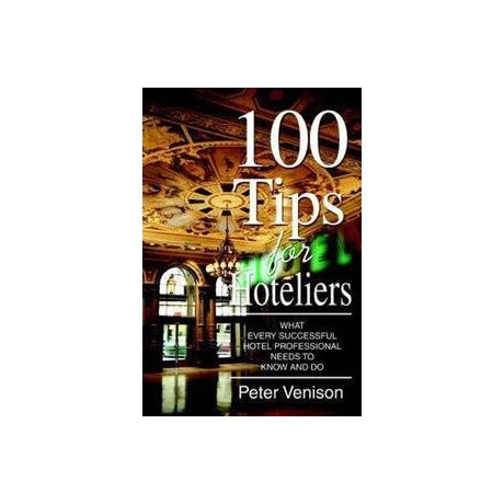 100 Tips for Hoteliers : What Every Successful Hotel Professional Needs to Know and do