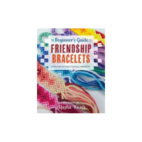 The Beginners Guide to Friendship Bracelets : Essential Lessons for Creating Stylish Designs to Wear and Give