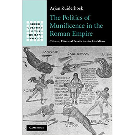 The Politics of Munificence in the Roman Empire Citizensm Elites and Benefactors in Asia Minor