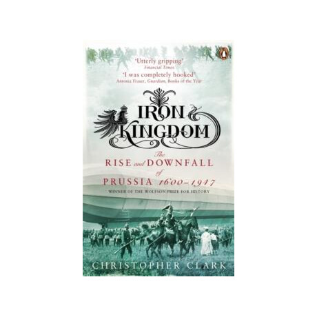 Iron Kingdom : the Rise and Downfall of Prussia, 1600-1947
