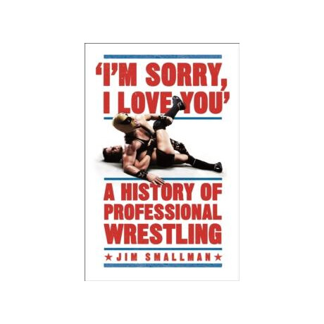 I'm Sorry, i Love You: a History of Professional Wrestling