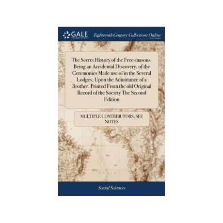 Secret History of the Free-Masons. Being an Accidental Discovery, of the Ceremonies Made use of in the Several Lodges, Upon the Admittance of a Brother. Printed From the old Original Record o