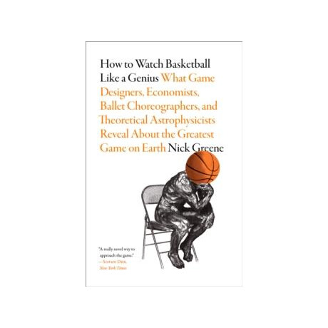 How to Watch Basketball Like a Genius: What Game Designers, Economists, Ballet Choreographers, and Theoretical Astrophysicists Reveal About the Greatest Game on Earth