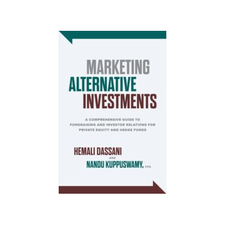 Marketing Alternative Investments: a Comprehensive Guide to Fundraising and Investor Relations for Private Equity and Hedge Funds