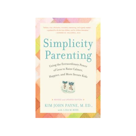 Simplicity Parenting : Using the Extraordinary Power of Less to Raise Calmer, Happier, and More Secure Kids