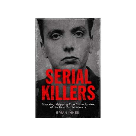 Serial Killers : Shocking, Gripping True Crime Stories of the Most Evil Murderers