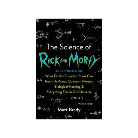 The Science of Rick and Morty : What Earth’s Stupidest Show can Teach us About Quantum Physics, Biological Hacking and Everything Else in our Universe (an Unofficial Guide)
