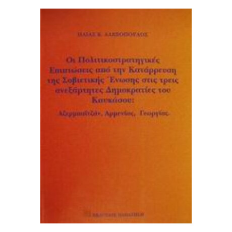 Οι Πολιτικοστρατηγικές Επιπτώσεις Από Την Κατάρρευση Της Σοβιετικής Ένωσης Στις Τρεις Ανεξάρτητες Δημοκρατίες Του Καυκάσου - Ηλίας Κ. Αλεξόπουλος
